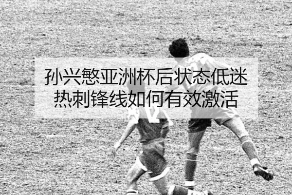 孙兴慜亚洲杯后状态低迷 热刺锋线如何有效激活