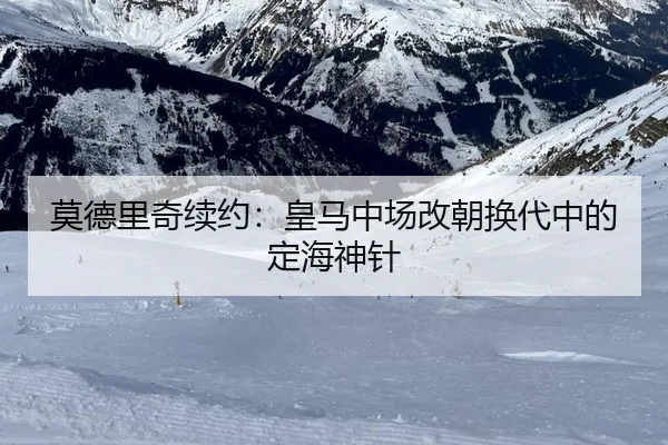 莫德里奇续约：皇马中场改朝换代中的定海神针