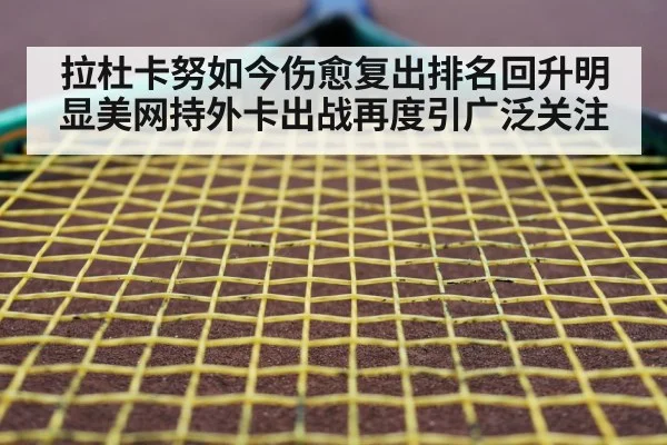 拉杜卡努如今伤愈复出排名回升明显美网持外卡出战再度引广泛关注