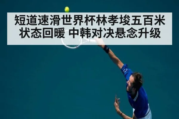 短道速滑世界杯林孝埈五百米状态回暖 中韩对决悬念升级