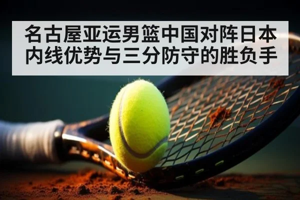 名古屋亚运男篮中国对阵日本内线优势与三分防守的胜负手