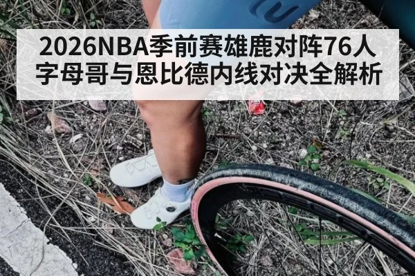 2026NBA季前赛雄鹿对阵76人字母哥与恩比德内线对决全解析
