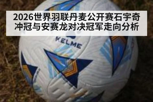 2026世界羽联丹麦公开赛石宇奇冲冠与安赛龙对决冠军走向分析